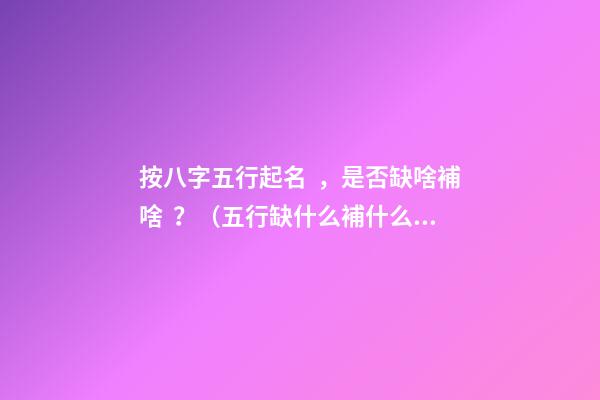 按八字五行起名，是否缺啥補啥？（五行缺什么補什么嗎）